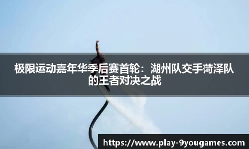极限运动嘉年华季后赛首轮：湖州队交手菏泽队的王者对决之战