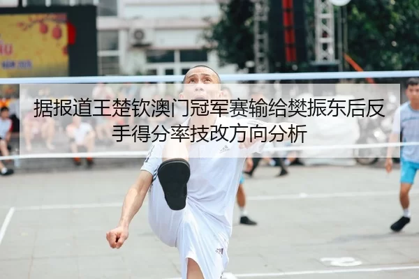 据报道王楚钦澳门冠军赛输给樊振东后反手得分率技改方向分析