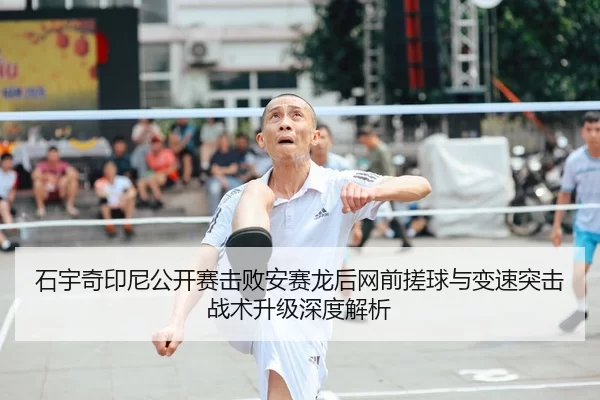 石宇奇印尼公开赛击败安赛龙后网前搓球与变速突击战术升级深度解析