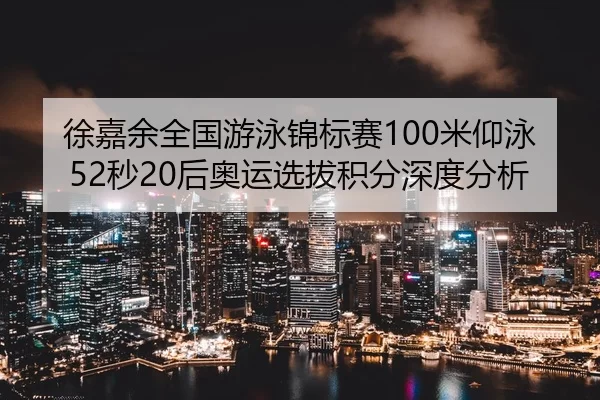 徐嘉余全国游泳锦标赛100米仰泳52秒20后奥运选拔积分深度分析