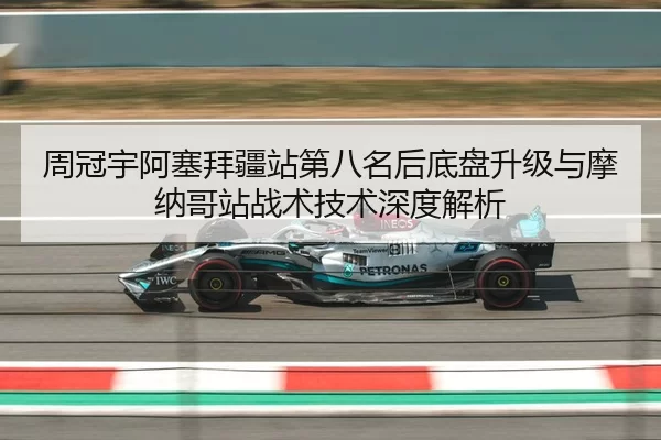 周冠宇阿塞拜疆站第八名后底盘升级与摩纳哥站战术技术深度解析